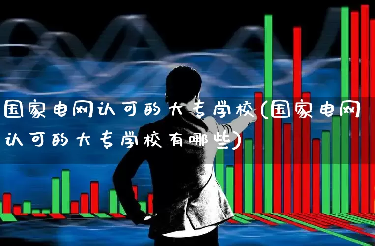 国家电网认可的大专学校(国家电网认可的大专学校有哪些)_https://www.syklpowerbike.com_北交所_第1张