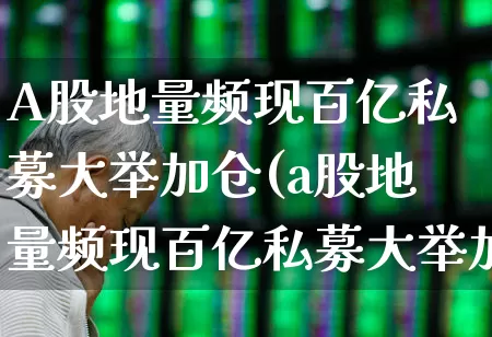 A股地量频现百亿私募大举加仓(a股地量频现百亿私募大举加仓是真的吗)_https://www.syklpowerbike.com_科创板_第1张
