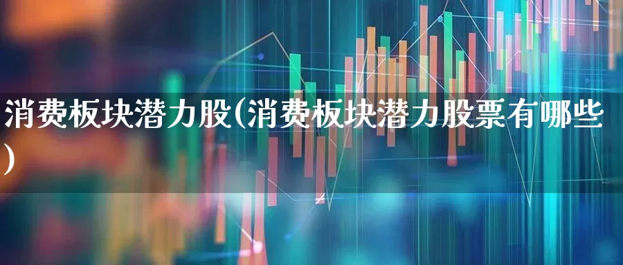 消费板块潜力股(消费板块潜力股票有哪些)_https://www.syklpowerbike.com_上交所_第1张