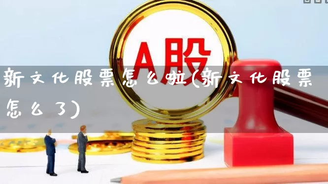 新文化股票怎么啦(新文化股票怎么了)_https://www.syklpowerbike.com_上交所_第1张