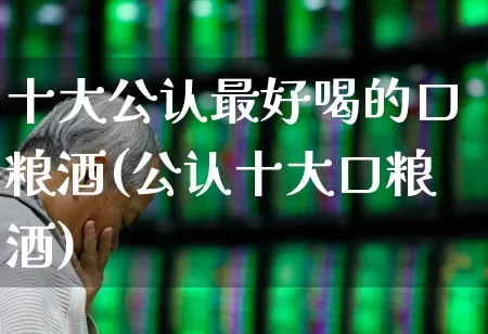 十大公认最好喝的口粮酒(公认十大口粮酒)_https://www.syklpowerbike.com_科创板_第1张