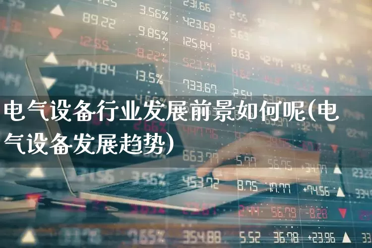 电气设备行业发展前景如何呢(电气设备发展趋势)_https://www.syklpowerbike.com_科创板_第1张