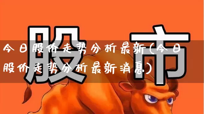 今日股价走势分析最新(今日股价走势分析最新消息)_https://www.syklpowerbike.com_北交所_第1张