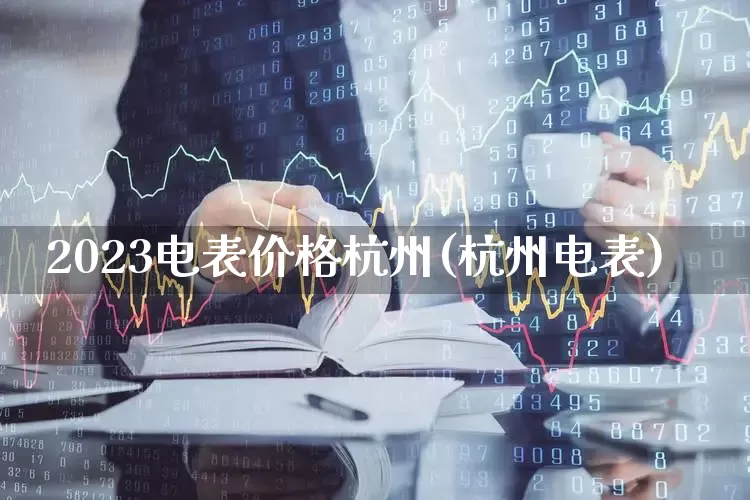 2023电表价格杭州(杭州电表)_https://www.syklpowerbike.com_深交所_第1张