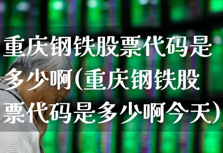重庆钢铁股票代码是多少啊(重庆钢铁股票代码是多少啊今天)_https://www.syklpowerbike.com_上交所_第1张