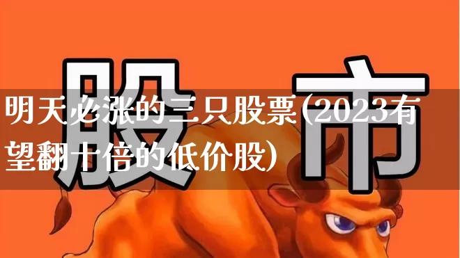 明天必涨的三只股票(2023有望翻十倍的低价股)_https://www.syklpowerbike.com_上交所_第1张