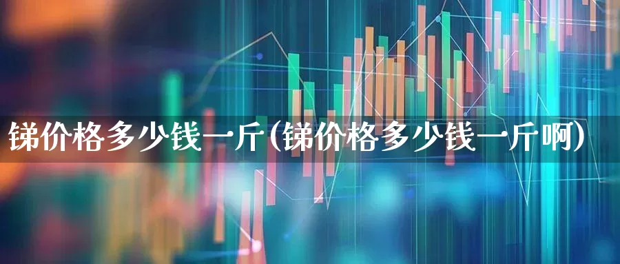锑价格多少钱一斤(锑价格多少钱一斤啊)_https://www.syklpowerbike.com_创业板_第1张