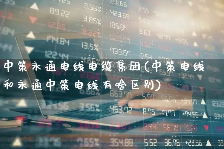 中策永通电线电缆集团(中策电线和永通中策电线有啥区别)_https://www.syklpowerbike.com_上交所_第1张