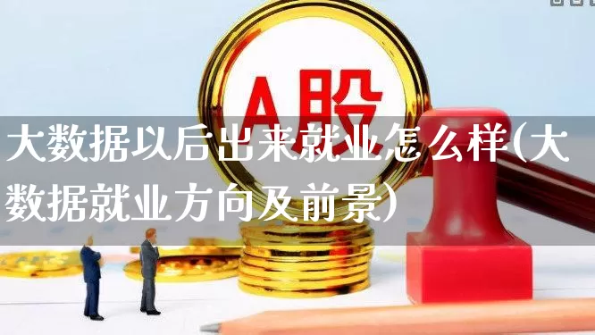 大数据以后出来就业怎么样(大数据就业方向及前景)_https://www.syklpowerbike.com_科创板_第1张