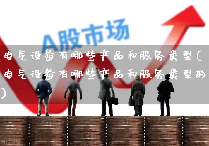 电气设备有哪些产品和服务类型(电气设备有哪些产品和服务类型的)_https://www.syklpowerbike.com_北交所_第1张