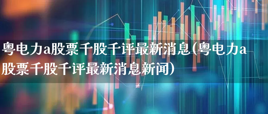 粤电力a股票千股千评最新消息(粤电力a股票千股千评最新消息新闻)_https://www.syklpowerbike.com_科创板_第1张