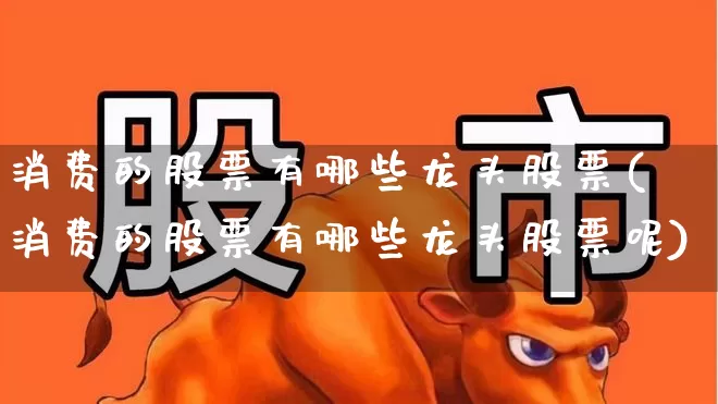 消费的股票有哪些龙头股票(消费的股票有哪些龙头股票呢)_https://www.syklpowerbike.com_北交所_第1张