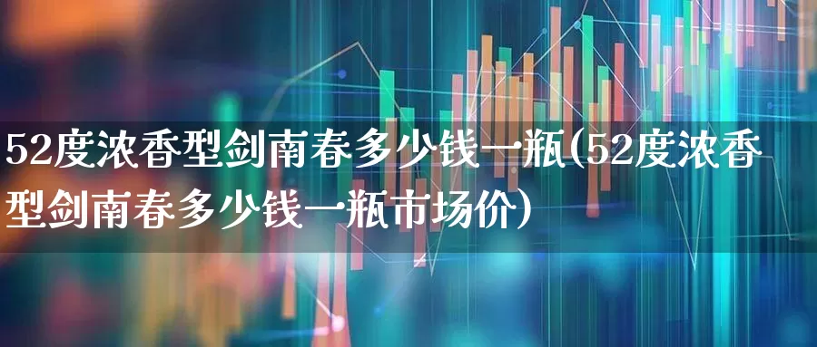 52度浓香型剑南春多少钱一瓶(52度浓香型剑南春多少钱一瓶市场价)_https://www.syklpowerbike.com_科创板_第1张