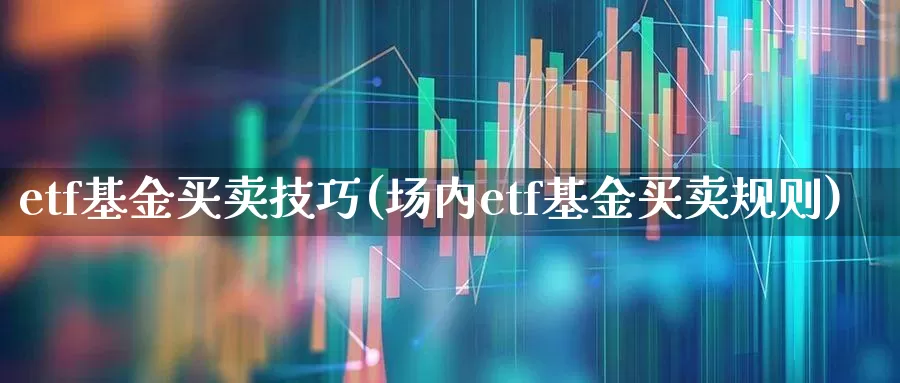 etf基金买卖技巧(场内etf基金买卖规则)_https://www.syklpowerbike.com_科创板_第1张