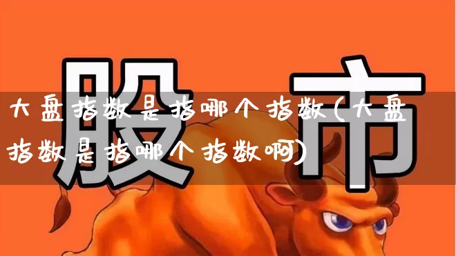 大盘指数是指哪个指数(大盘指数是指哪个指数啊)_https://www.syklpowerbike.com_上交所_第1张