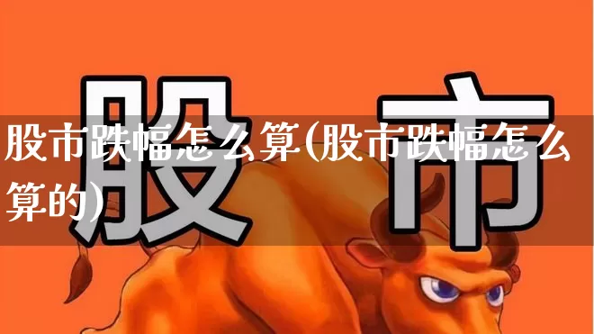 股市跌幅怎么算(股市跌幅怎么算的)_https://www.syklpowerbike.com_北交所_第1张