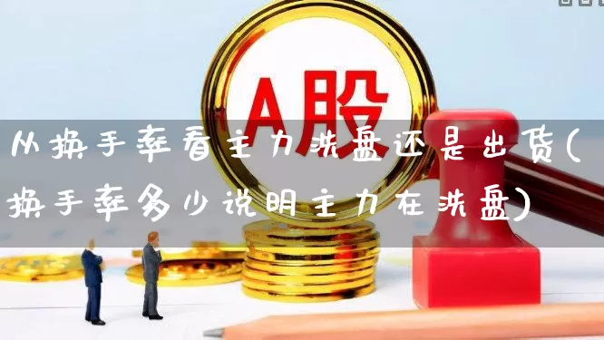 从换手率看主力洗盘还是出货(换手率多少说明主力在洗盘)_https://www.syklpowerbike.com_北交所_第1张