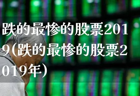 跌的最惨的股票2019(跌的最惨的股票2019年)_https://www.syklpowerbike.com_深交所_第1张