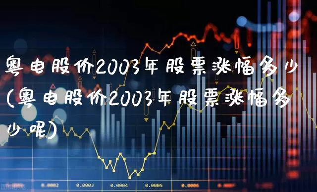 粤电股价2003年股票涨幅多少(粤电股价2003年股票涨幅多少呢)_https://www.syklpowerbike.com_上交所_第1张