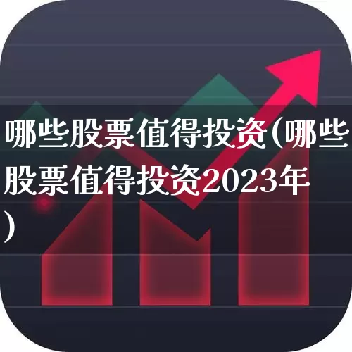 哪些股票值得投资(哪些股票值得投资2023年)_https://www.syklpowerbike.com_科创板_第1张