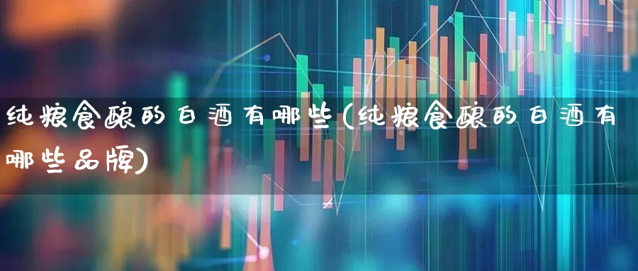 纯粮食酿的白酒有哪些(纯粮食酿的白酒有哪些品牌)_https://www.syklpowerbike.com_创业板_第1张