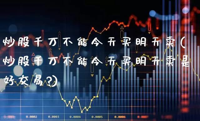 炒股千万不能今天买明天卖(炒股千万不能今天买明天卖是好交易?)_https://www.syklpowerbike.com_科创板_第1张