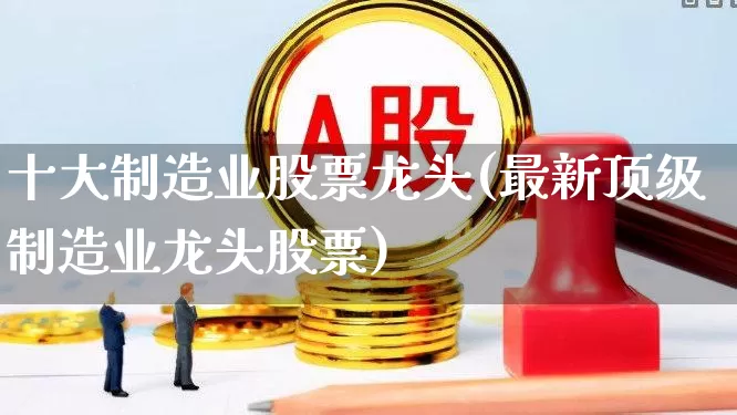 十大制造业股票龙头(最新顶级制造业龙头股票)_https://www.syklpowerbike.com_科创板_第1张