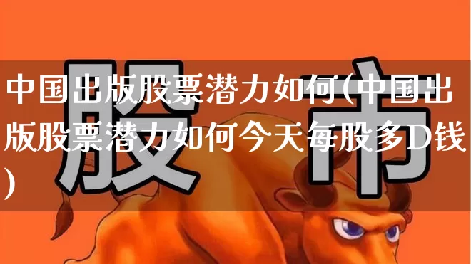 中国出版股票潜力如何(中国出版股票潜力如何今天每股多D钱)_https://www.syklpowerbike.com_创业板_第1张