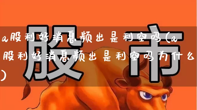a股利好消息频出是利空吗(a股利好消息频出是利空吗为什么)_https://www.syklpowerbike.com_科创板_第1张