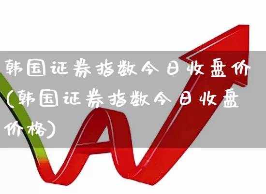 韩国证券指数今日收盘价(韩国证券指数今日收盘价格)_https://www.syklpowerbike.com_深交所_第1张