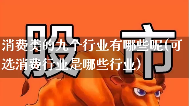 消费类的九个行业有哪些呢(可选消费行业是哪些行业)_https://www.syklpowerbike.com_科创板_第1张