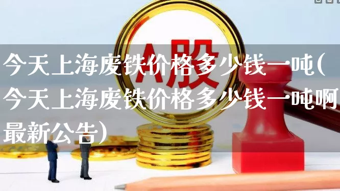今天上海废铁价格多少钱一吨(今天上海废铁价格多少钱一吨啊最新公告)_https://www.syklpowerbike.com_创业板_第1张