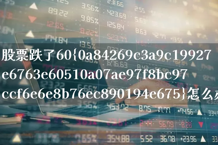 股票跌了60%怎么办(股票跌了10个点怎么办)_https://www.syklpowerbike.com_创业板_第1张
