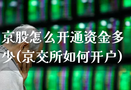 京股怎么开通资金多少(京交所如何开户)_https://www.syklpowerbike.com_深交所_第1张