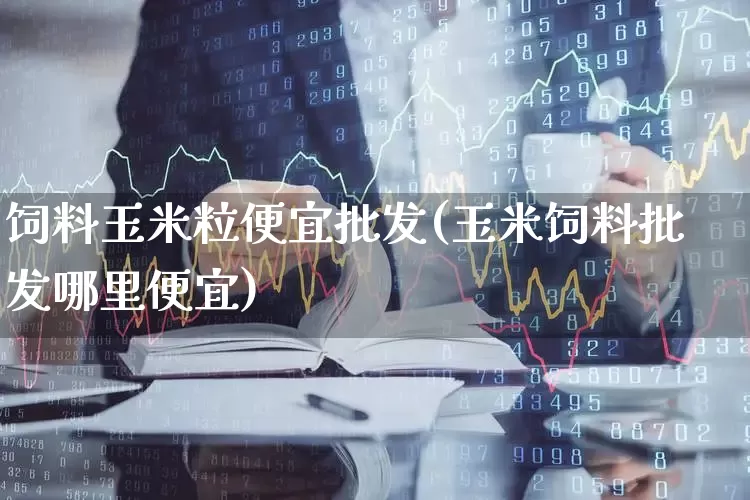 饲料玉米粒便宜批发(玉米饲料批发哪里便宜)_https://www.syklpowerbike.com_深交所_第1张
