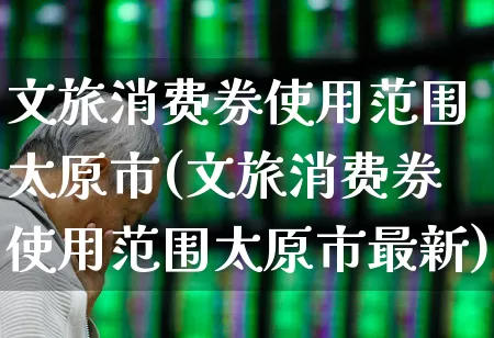 文旅消费券使用范围太原市(文旅消费券使用范围太原市最新)_https://www.syklpowerbike.com_深交所_第1张