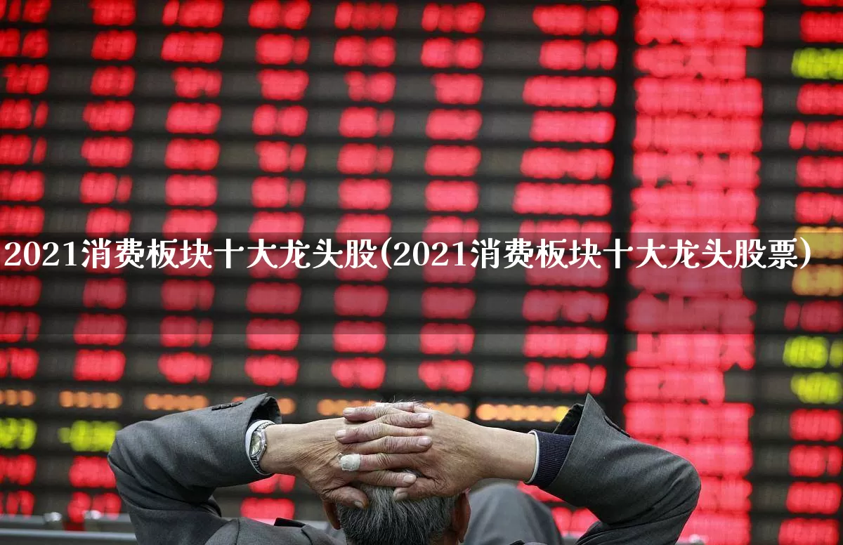 2021消费板块十大龙头股(2021消费板块十大龙头股票)_https://www.syklpowerbike.com_创业板_第1张