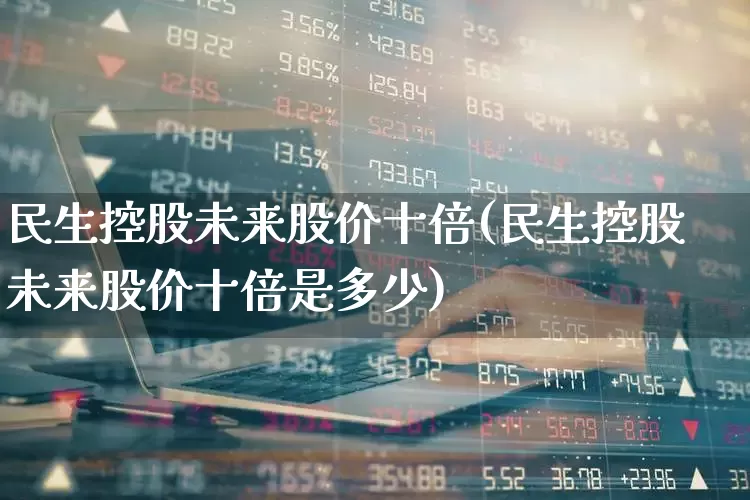 民生控股未来股价十倍(民生控股未来股价十倍是多少)_https://www.syklpowerbike.com_深交所_第1张