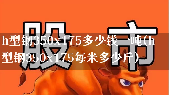 h型钢350x175多少钱一吨(h型钢350x175每米多少斤)_https://www.syklpowerbike.com_北交所_第1张