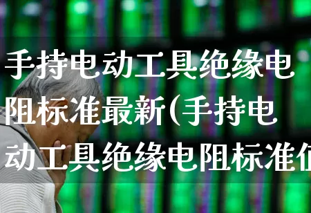 手持电动工具绝缘电阻标准最新(手持电动工具绝缘电阻标准值)_https://www.syklpowerbike.com_科创板_第1张