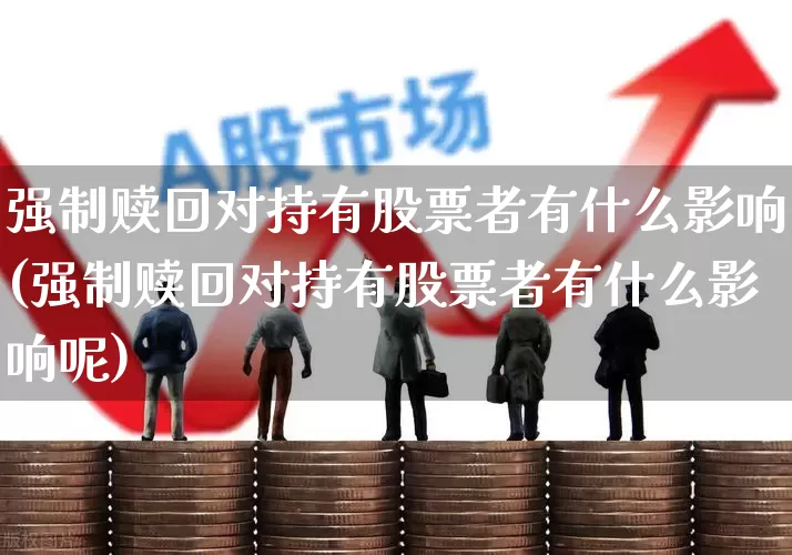 强制赎回对持有股票者有什么影响(强制赎回对持有股票者有什么影响呢)_https://www.syklpowerbike.com_科创板_第1张