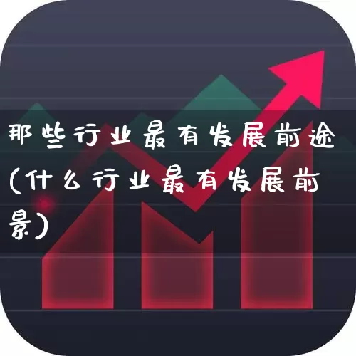 那些行业最有发展前途(什么行业最有发展前景)_https://www.syklpowerbike.com_创业板_第1张
