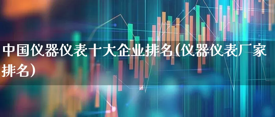 中国仪器仪表十大企业排名(仪器仪表厂家排名)_https://www.syklpowerbike.com_创业板_第1张