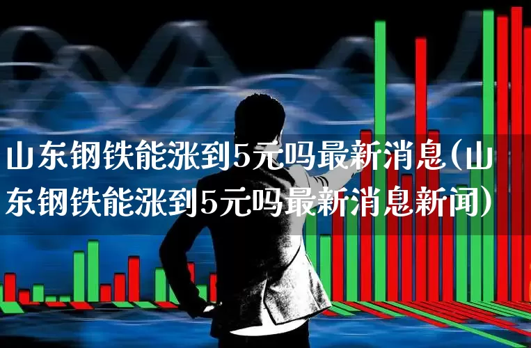 山东钢铁能涨到5元吗最新消息(山东钢铁能涨到5元吗最新消息新闻)_https://www.syklpowerbike.com_科创板_第1张