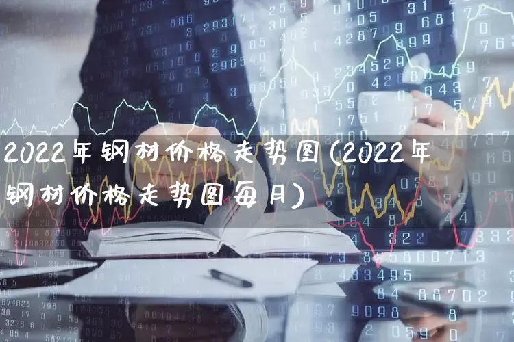 2022年钢材价格走势图(2022年钢材价格走势图每月)_https://www.syklpowerbike.com_北交所_第1张