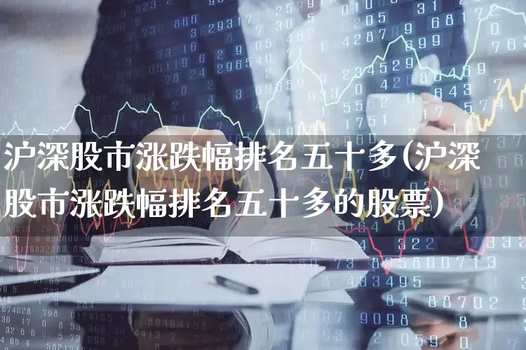 沪深股市涨跌幅排名五十多(沪深股市涨跌幅排名五十多的股票)_https://www.syklpowerbike.com_北交所_第1张