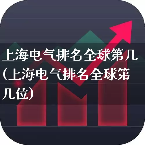 上海电气排名全球第几(上海电气排名全球第几位)_https://www.syklpowerbike.com_创业板_第1张
