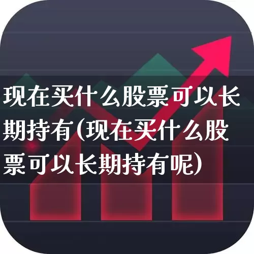 现在买什么股票可以长期持有(现在买什么股票可以长期持有呢)_https://www.syklpowerbike.com_创业板_第1张
