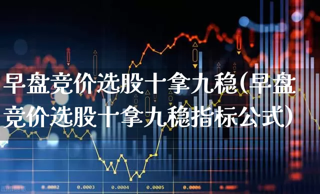 早盘竞价选股十拿九稳(早盘竞价选股十拿九稳指标公式)_https://www.syklpowerbike.com_创业板_第1张