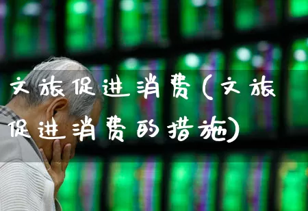 文旅促进消费(文旅促进消费的措施)_https://www.syklpowerbike.com_上交所_第1张